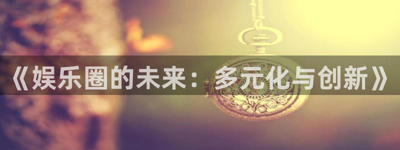太阳成集团tyc9728：《娱乐圈的未来：多元化与创新》