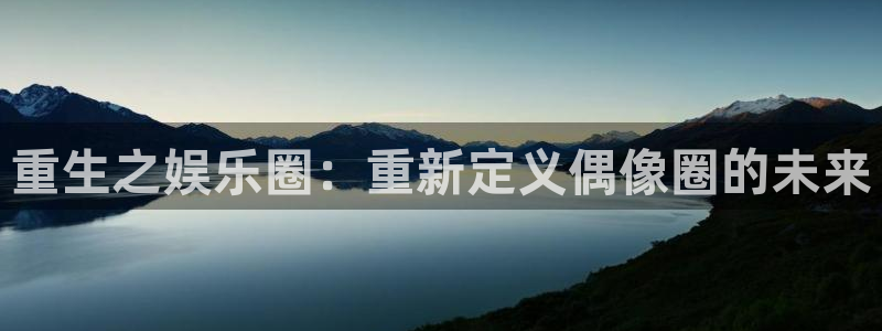 太阳成集团tyc9728：重生之娱乐圈：重新定义偶像圈的未来