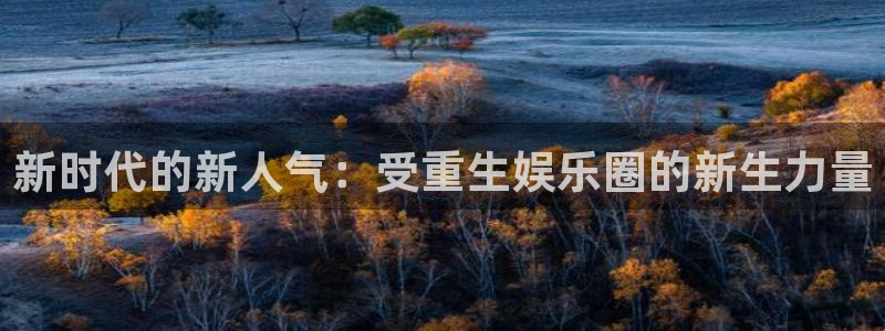 太阳成集团tyc9728：新时代的新人气：受重生娱乐圈的新生力量