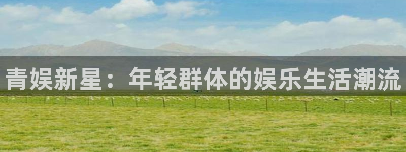 太阳成集团tyc9728：青娱新星：年轻群体的娱乐生活潮流