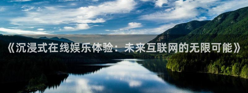 太阳成集团tyc9728：《沉浸式在线娱乐体验：未来互联网的无限可能》