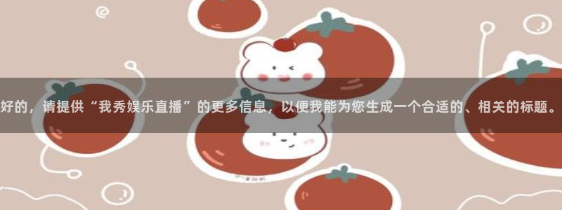 太阳成集团tyc9728：好的，请提供“我秀娱乐直播”的更多信息，以便我能为您生成一个合适的、相关的标题。