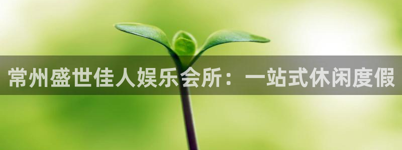 太阳成集团tyc9728：常州盛世佳人娱乐会所：一站式休闲度假