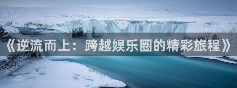 太阳成集团tyc9728：《逆流而上：跨越娱乐圈的精彩旅程》