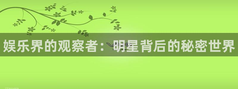 太阳成集团tyc9728：娱乐界的观察者：明星背后的秘密世界