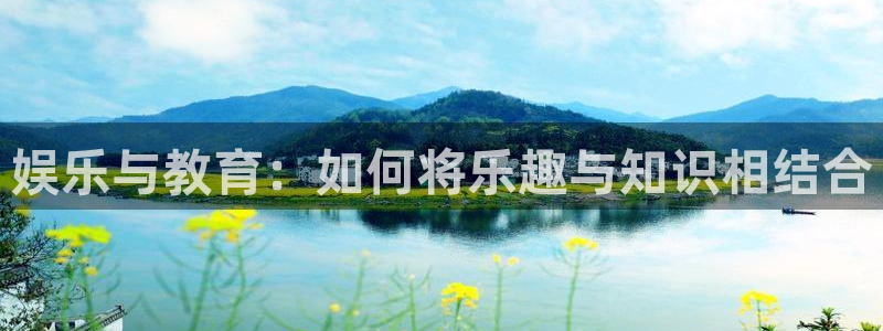 太阳成集团tyc9728：娱乐与教育：如何将乐趣与知识相结合