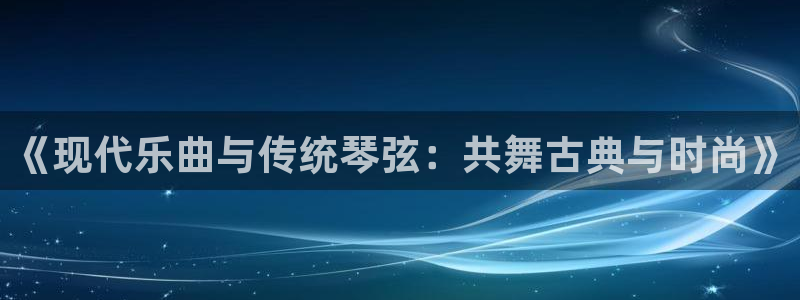太阳成集团tyc9728：《现代乐曲与传统琴弦：共舞古典与时尚》