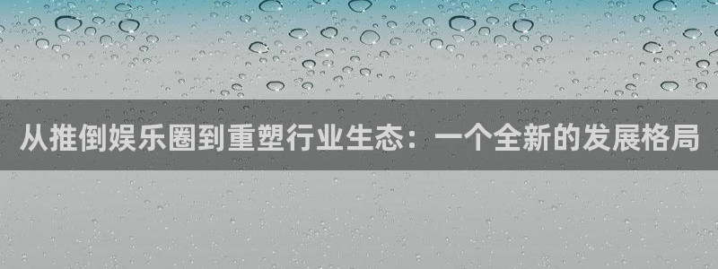 太阳成集团tyc9728：从推倒娱乐圈到重塑行业生态：一个全新的发展格局
