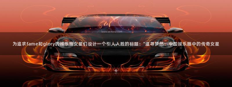 太阳成集团tyc9728：为追求fame和glory的娱乐圈女星们设计一个引人入胜的标题：\